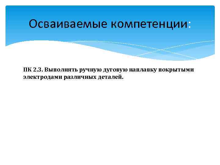 Осваиваемые компетенции: ПК 2. 3. Выполнять ручную дуговую наплавку покрытыми электродами различных деталей. 