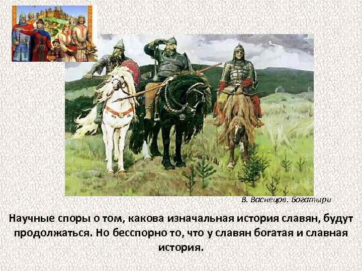 В. Васнецов. Богатыри Научные споры о том, какова изначальная история славян, будут продолжаться. Но
