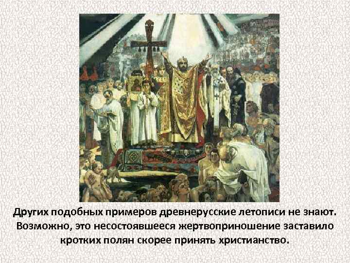 Других подобных примеров древнерусские летописи не знают. Возможно, это несостоявшееся жертвоприношение заставило кротких полян