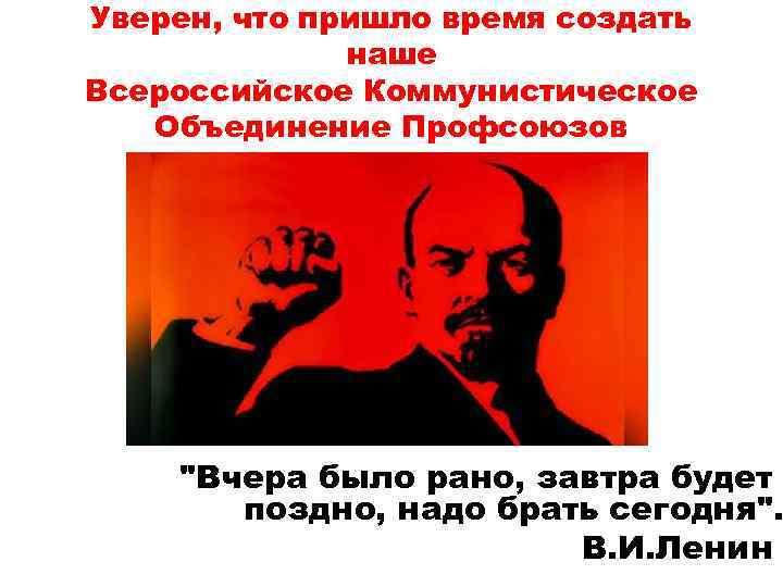 Уверен, что пришло время создать наше Всероссийское Коммунистическое Объединение Профсоюзов "Вчера было рано, завтра
