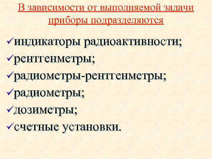 В зависимости от выполняемой задачи приборы подразделяются üиндикаторы радиоактивности; üрентгенметры; üрадиометры-рентгенметры; üрадиометры; üдозиметры; üсчетные