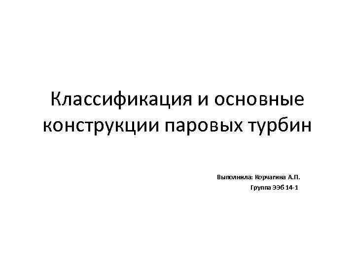 Классификация и основные конструкции паровых турбин Выполнила: Корчагина А. П. Группа ЭЭб 14 -1