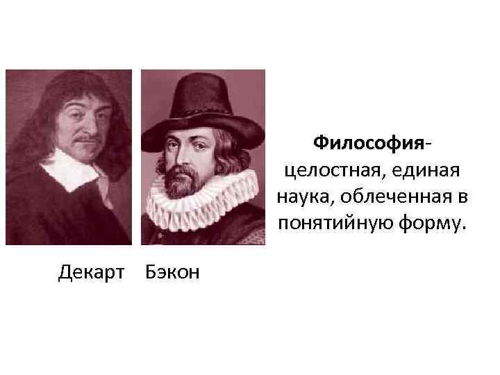 Философияцелостная, единая наука, облеченная в понятийную форму. Декарт Бэкон 