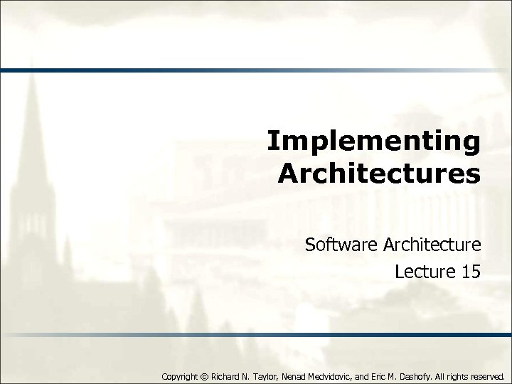Implementing Architectures Software Architecture Lecture 15 Copyright © Richard N. Taylor, Nenad Medvidovic, and