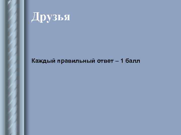 Друзья Каждый правильный ответ – 1 балл 