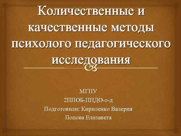 Количественные и качественные методы психолого педагогического исследования МГПУ 2 ППОБ-ППДО-о-д Подготовили: Кириленко Валерия Попова