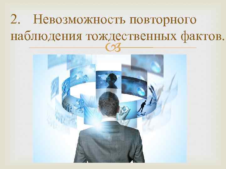 2. Невозможность повторного наблюдения тождественных фактов. 