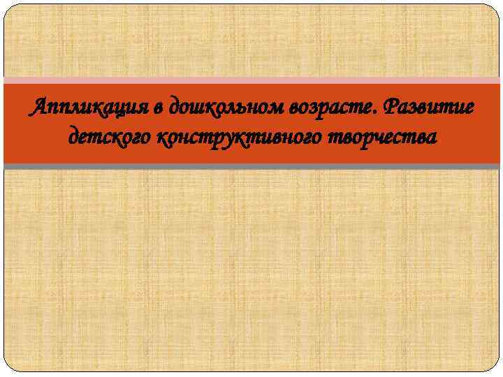 Аппликация в дошкольном возрасте. Развитие детского конструктивного творчества 