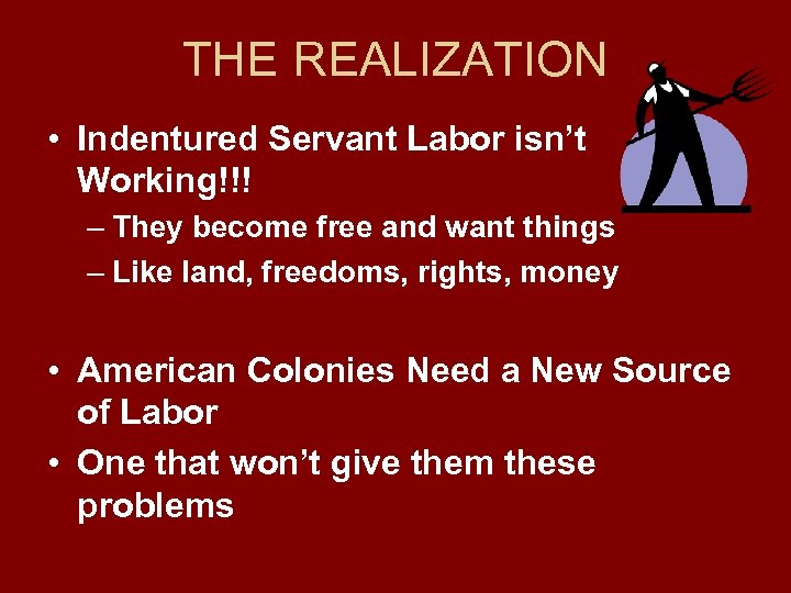 THE REALIZATION • Indentured Servant Labor isn’t Working!!! – They become free and want