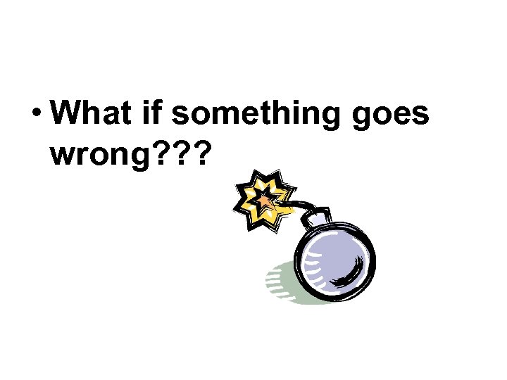  • What if something goes wrong? ? ? 