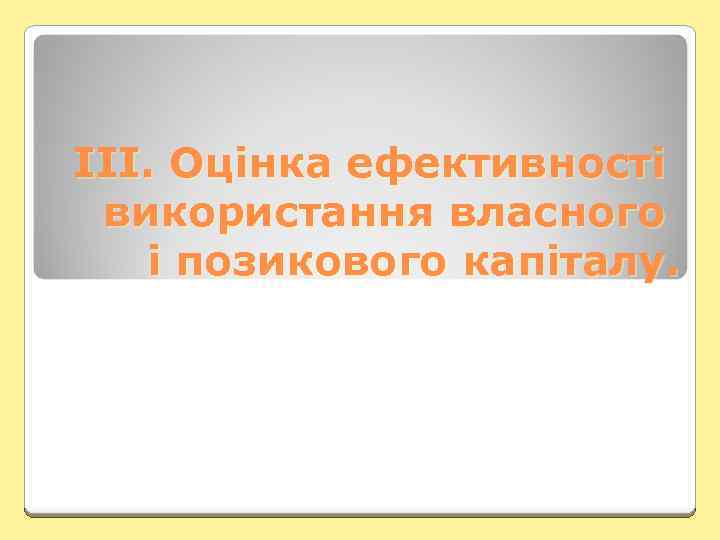 ІII. Оцінка ефективності використання власного і позикового капіталу. 