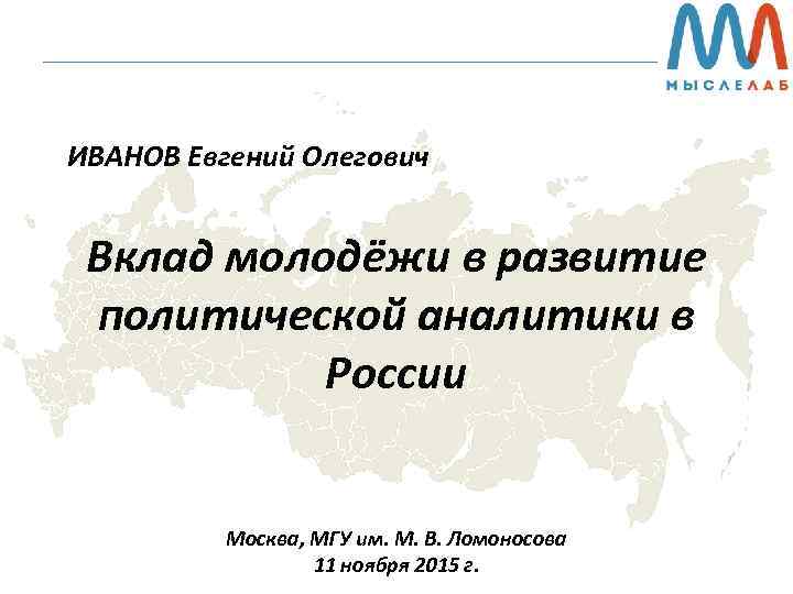 ИВАНОВ Евгений Олегович Вклад молодёжи в развитие политической аналитики в России Москва, МГУ им.