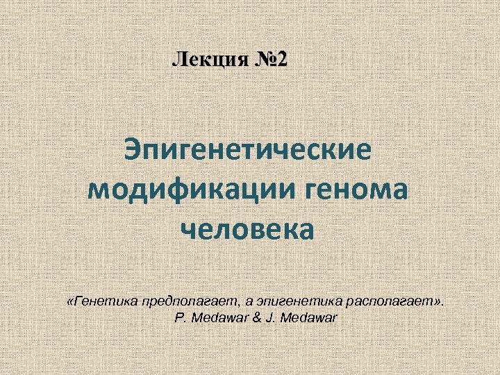 Лекция № 2 Эпигенетические модификации генома человека «Генетика предполагает, а эпигенетика располагает» . P.