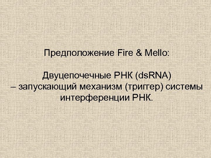 Предположение Fire & Mello: Двуцепочечные РНК (ds. RNA) – запускающий механизм (триггер) системы интерференции