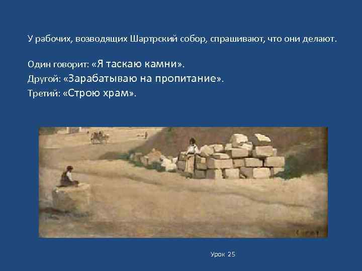 У рабочих, возводящих Шартрский собор, спрашивают, что они делают. Один говорит: «Я таскаю камни»