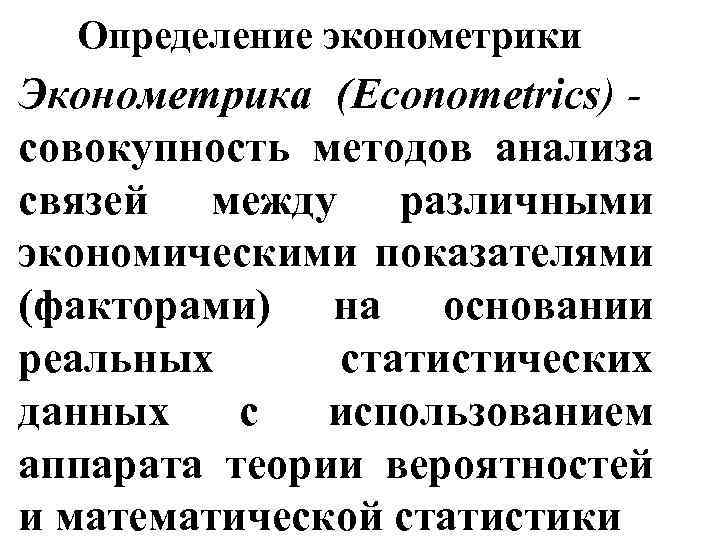 Определение эконометрики Эконометрика (Econometrics) совокупность методов анализа связей между различными экономическими показателями (факторами) на