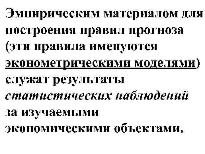 Эмпирическим материалом для построения правил прогноза (эти правила именуются эконометрическими моделями) служат результаты статистических