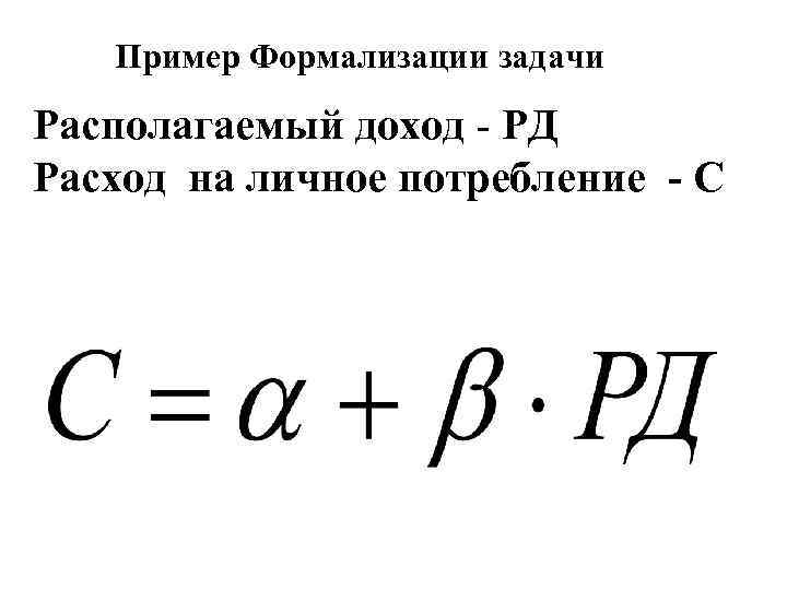 Пример Формализации задачи Располагаемый доход - РД Расход на личное потребление - C 