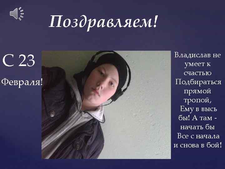 Поздравляем! С 23 Февраля! Владислав не умеет к счастью Подбираться прямой тропой, Ему в