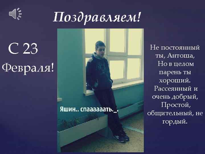 Поздравляем! С 23 Февраля! Не постоянный ты, Антоша, Но в целом парень ты хороший.