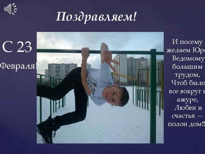 Поздравляем! С 23 Февраля! И посему желаем Юре Ведомому большим трудом, Чтоб было все