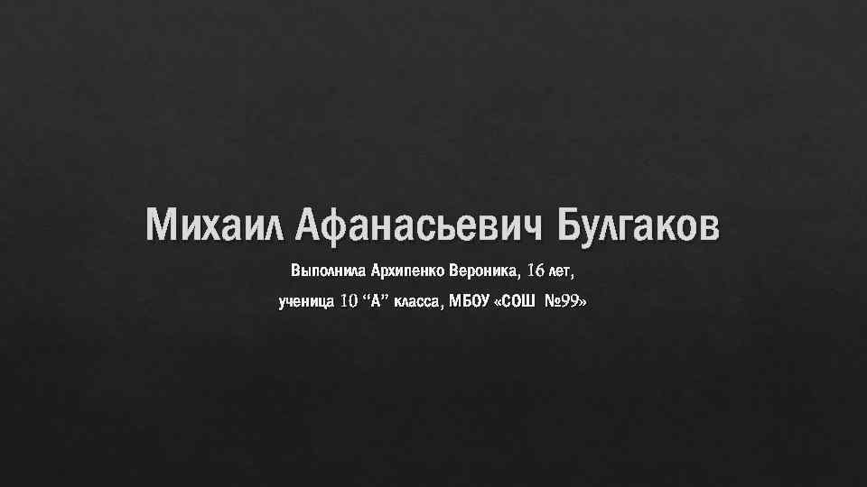 Михаил Афанасьевич Булгаков Выполнила Архипенко Вероника, 16 лет, ученица 10 “А” класса, МБОУ «СОШ