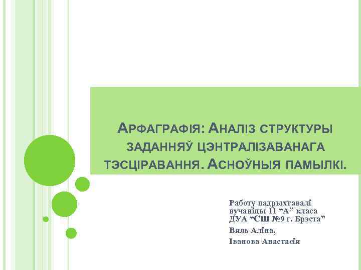 АРФАГРАФІЯ: АНАЛІЗ СТРУКТУРЫ ЗАДАННЯЎ ЦЭНТРАЛІЗАВАНАГА ТЭСЦІРАВАННЯ. АСНОЎНЫЯ ПАМЫЛКІ. Работу падрыхтавалі вучаніцы 11 “А” класа