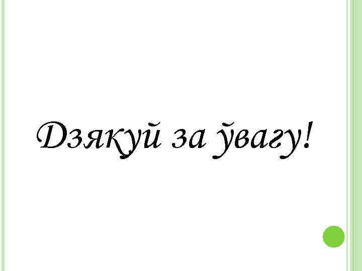 Дзякуй за ўвагу! 