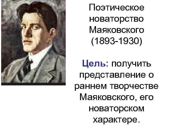 Поэтическое новаторство Маяковского (1893 -1930) Цель: получить представление о раннем творчестве Маяковского, его новаторском