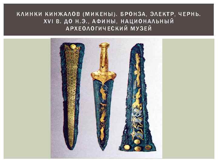 КЛИНКИ К ИНЖАЛОВ (МИКЕНЫ). БРОНЗА, ЭЛЕКТ Р, ЧЕРН Ь. XVI В. ДО Н. Э.