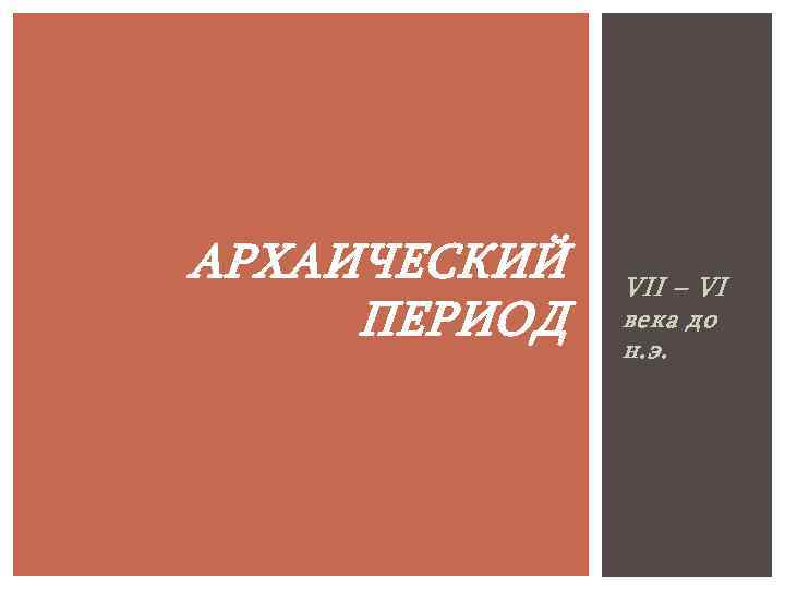 АРХАИЧЕСКИЙ ПЕРИОД VII – VI века до н. э. 