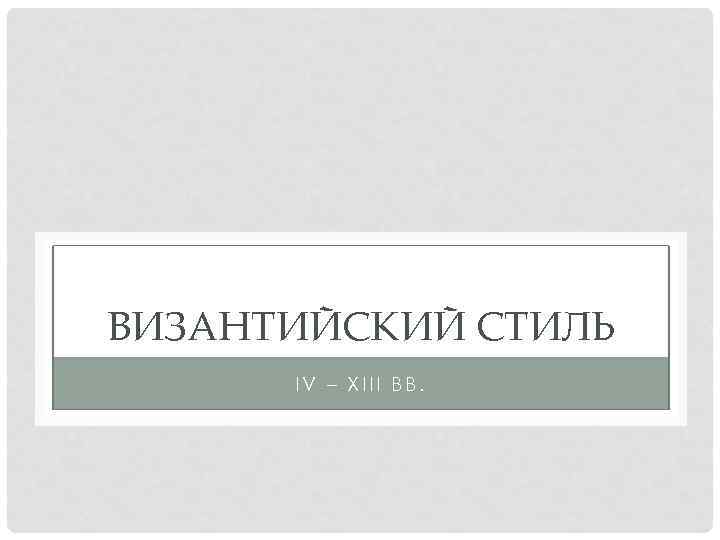 ВИЗАНТИЙСКИЙ СТИЛЬ IV – XIII ВВ. 