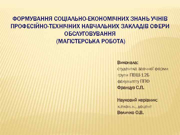 ФОРМУВАННЯ СОЦІАЛЬНО-ЕКОНОМІЧНИХ ЗНАНЬ УЧНІВ ПРОФЕСІЙНО-ТЕХНІЧНИХ НАВЧАЛЬНИХ ЗАКЛАДІВ СФЕРИ ОБСЛУГОВУВАННЯ (МАГІСТЕРСЬКА РОБОТА) Виконала: студентка заочної