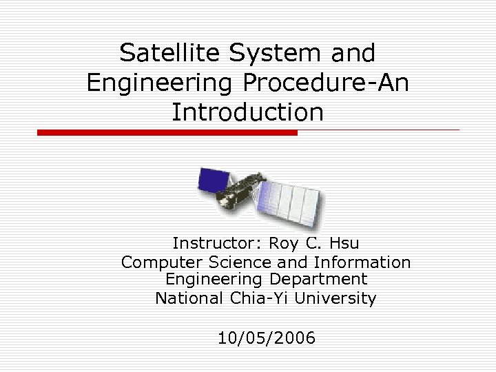 Satellite System and Engineering Procedure-An Introduction Instructor: Roy C. Hsu Computer Science and Information