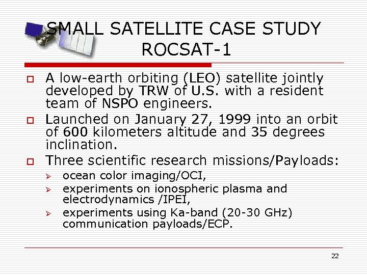 SMALL SATELLITE CASE STUDY ROCSAT-1 o o o A low-earth orbiting (LEO) satellite jointly