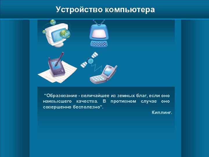 Устройство компьютера "Образование - величайшее из земных благ, если оно наивысшего качества. В противном