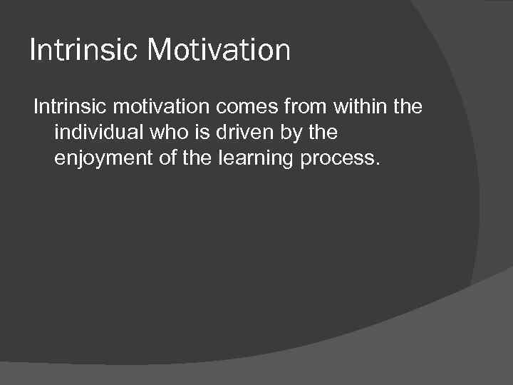 Intrinsic Motivation Intrinsic motivation comes from within the individual who is driven by the
