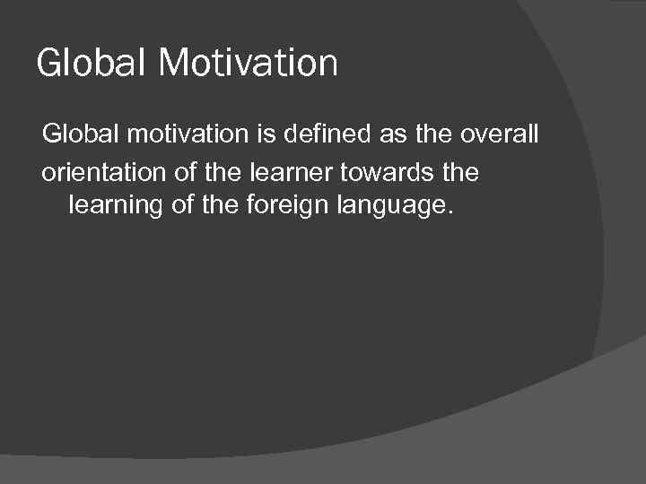 Global Motivation Global motivation is defined as the overall orientation of the learner towards