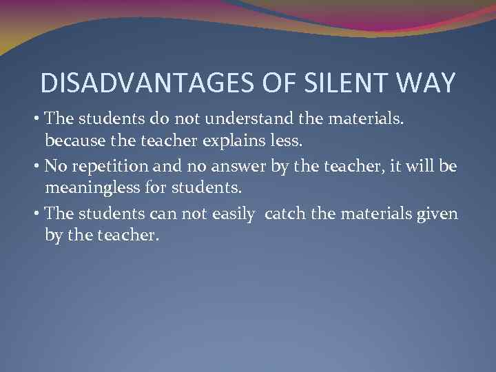 DISADVANTAGES OF SILENT WAY • The students do not understand the materials. because the