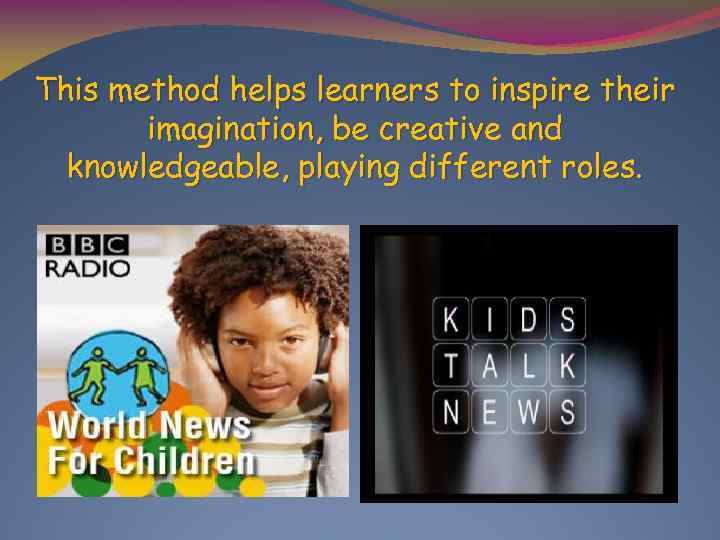 This method helps learners to inspire their imagination, be creative and knowledgeable, playing different