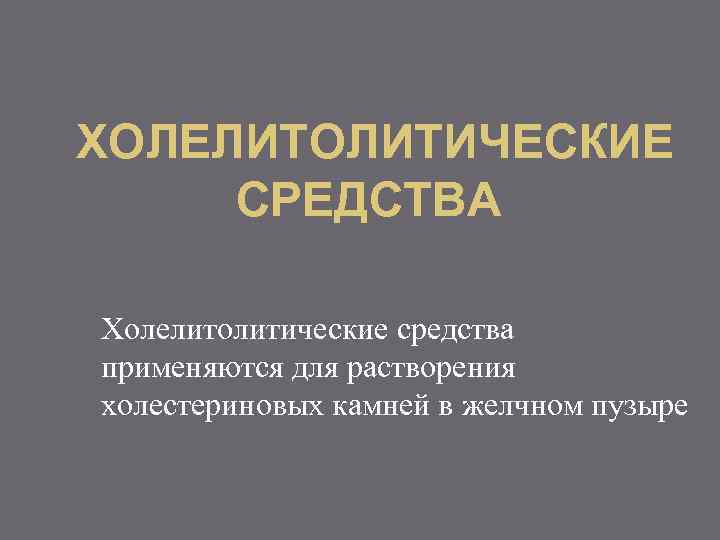 ХОЛЕЛИТОЛИТИЧЕСКИЕ СРЕДСТВА Холелитолитические средства применяются для растворения холестериновых камней в желчном пузыре 