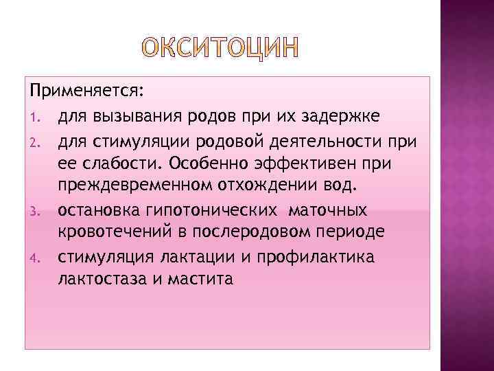 Применяется: 1. для вызывания родов при их задержке 2. для стимуляции родовой деятельности при