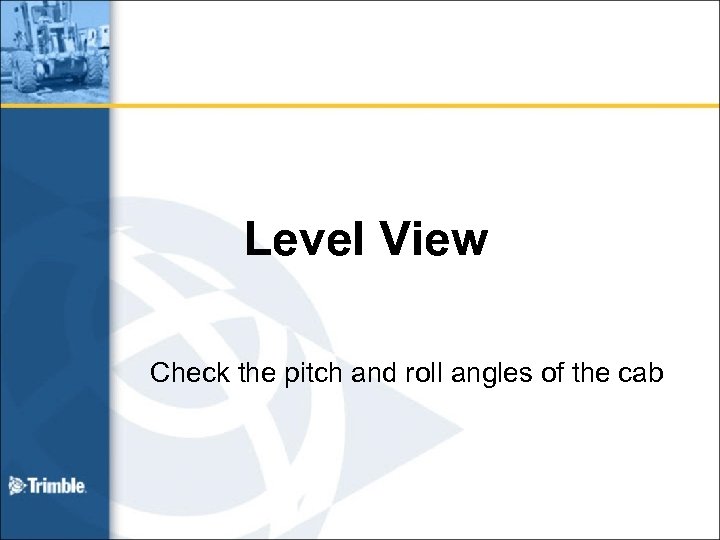 Level View Check the pitch and roll angles of the cab 