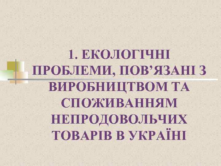 1. ЕКОЛОГІЧНІ ПРОБЛЕМИ, ПОВ’ЯЗАНІ З ВИРОБНИЦТВОМ ТА СПОЖИВАННЯМ НЕПРОДОВОЛЬЧИХ ТОВАРІВ В УКРАЇНІ 