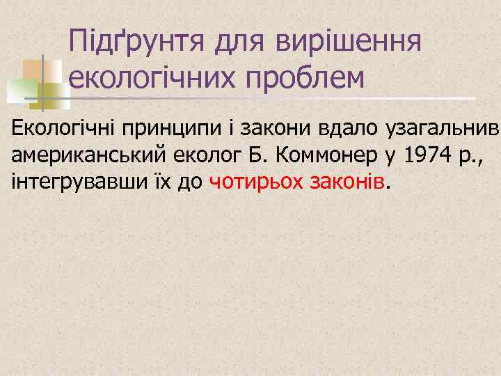 Підґрунтя для вирішення екологічних проблем Екологічні принципи і закони вдало узагальнив американський еколог Б.