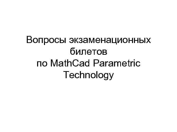 Вопросы экзаменационных билетов по Math. Cad Parametric Technology 