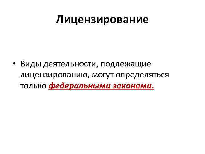 Лицензирование • Виды деятельности, подлежащие лицензированию, могут определяться только федеральными законами. 