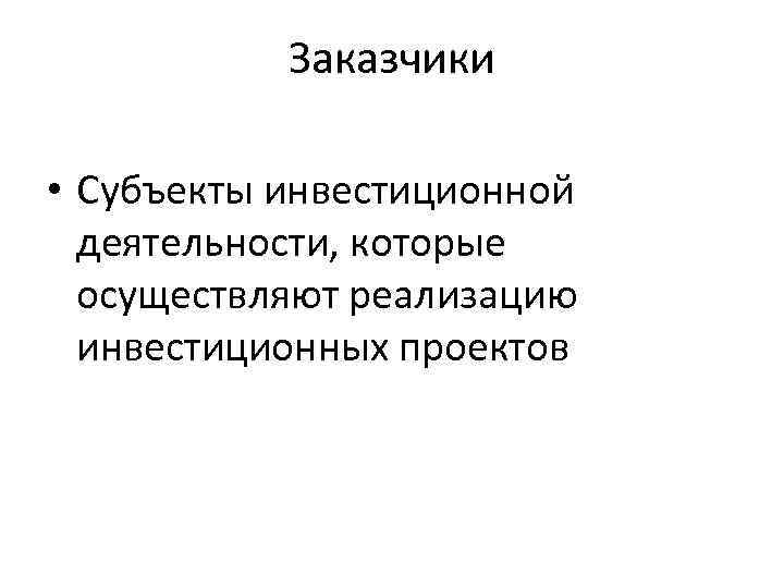 Заказчики • Субъекты инвестиционной деятельности, которые осуществляют реализацию инвестиционных проектов 