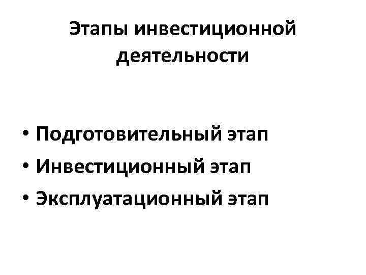 Этапы инвестиционной деятельности • Подготовительный этап • Инвестиционный этап • Эксплуатационный этап 