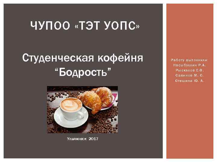 ЧУПОО «ТЭТ УОПС» Студенческая кофейня “Бодрость” Ульяновск 2017 Работу выполнили: Насыбуллин Р. А. Рыскалов